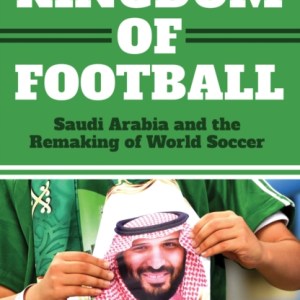 Kingdom of Football : Saudi Arabia and the Remaking of World Soccer