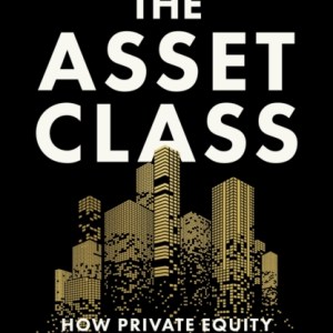 The Asset Class : How Private Equity Turned Capitalism Against Itself