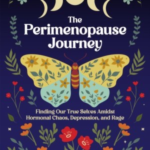 The Perimenopause Journey : Finding Our True Selves Amidst Hormonal Chaos, Depression, and Rage