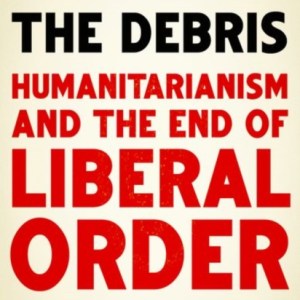 Amidst the Debris : Humanitarianism and the End of Liberal Order