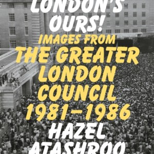 London’s Ours! : Images From The Greater London Council 1981-1986