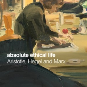 Absolute Ethical Life : Aristotle, Hegel and Marx