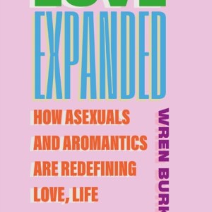 Love Expanded : How asexuals and aromantics are redefining love, life and family