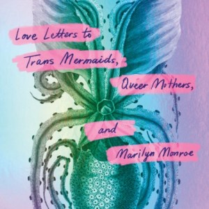 Femmephilia : Love Letters to Trans Mermaids, Queer Mothers, and Marilyn Monroe