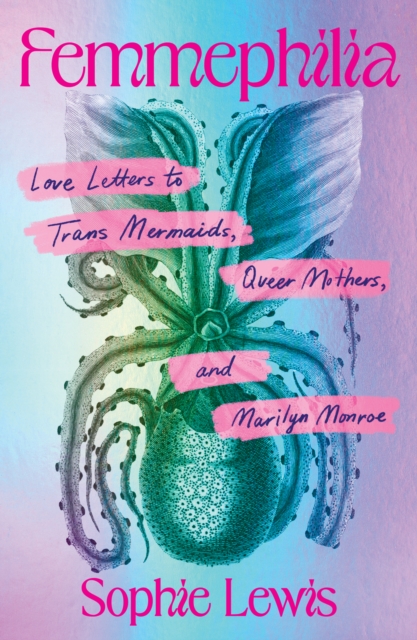 Femmephilia : Love Letters to Trans Mermaids, Queer Mothers, and Marilyn Monroe