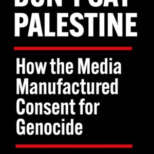 Don't Say Palestine : How the Media Manufactured Consent for Genocide