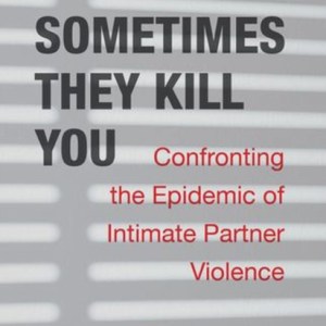 And Sometimes They Kill You : Confronting the Epidemic of Intimate Partner Violence