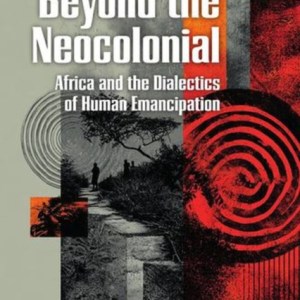 Beyond the Neocolonial: Africa and the Dialectics of Human Emancipation : Africa and the dialectics of emancipation